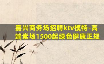 嘉兴商务场招聘ktv模特-高端素场1500起绿色健康正规